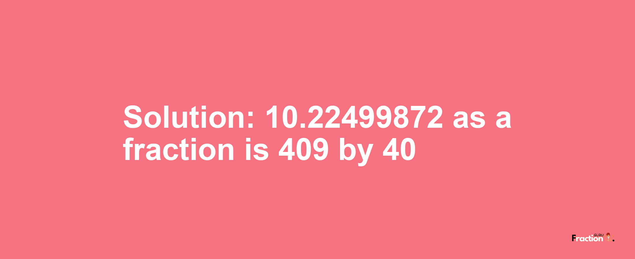 Solution:10.22499872 as a fraction is 409/40